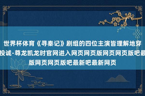 世界杯体育《寻秦记》剧组的四位主演皆理解地穿了诟谇配色的投诚-尊龙凯龙时官网进入网页网页版网页网页版吧最新吧最新网页