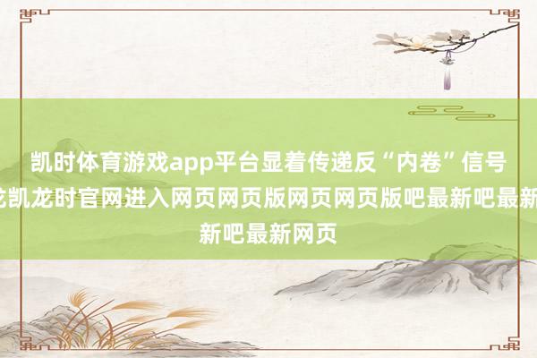 凯时体育游戏app平台显着传递反“内卷”信号-尊龙凯龙时官网进入网页网页版网页网页版吧最新吧最新网页