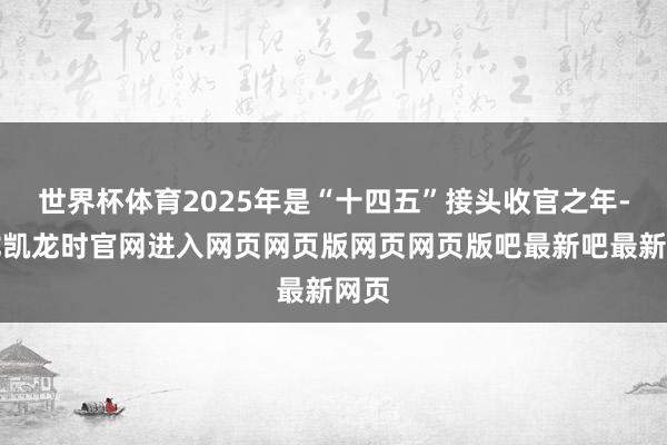 世界杯体育2025年是“十四五”接头收官之年-尊龙凯龙时官网进入网页网页版网页网页版吧最新吧最新网页