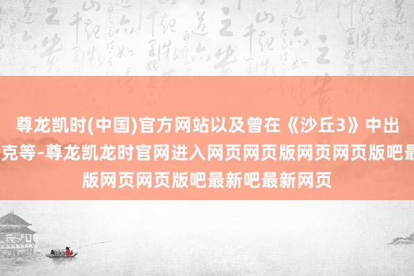 尊龙凯时(中国)官方网站以及曾在《沙丘3》中出镜的艾达·布鲁克等-尊龙凯龙时官网进入网页网页版网页网页版吧最新吧最新网页