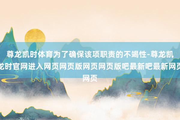 尊龙凯时体育为了确保该项职责的不竭性-尊龙凯龙时官网进入网页网页版网页网页版吧最新吧最新网页