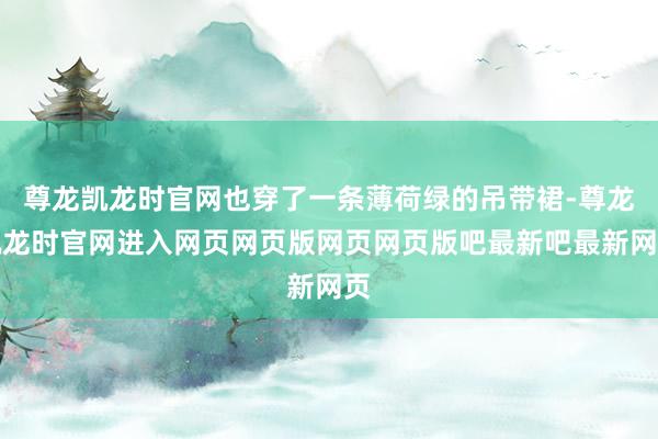 尊龙凯龙时官网也穿了一条薄荷绿的吊带裙-尊龙凯龙时官网进入网页网页版网页网页版吧最新吧最新网页