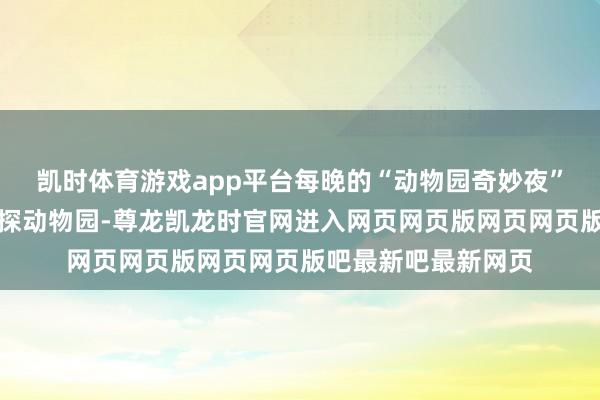 凯时体育游戏app平台每晚的“动物园奇妙夜”则携带亲子家庭夜探动物园-尊龙凯龙时官网进入网页网页版网页网页版吧最新吧最新网页