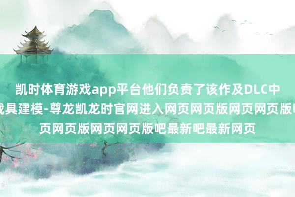 凯时体育游戏app平台他们负责了该作及DLC中约90%的相片级载具建模-尊龙凯龙时官网进入网页网页版网页网页版吧最新吧最新网页