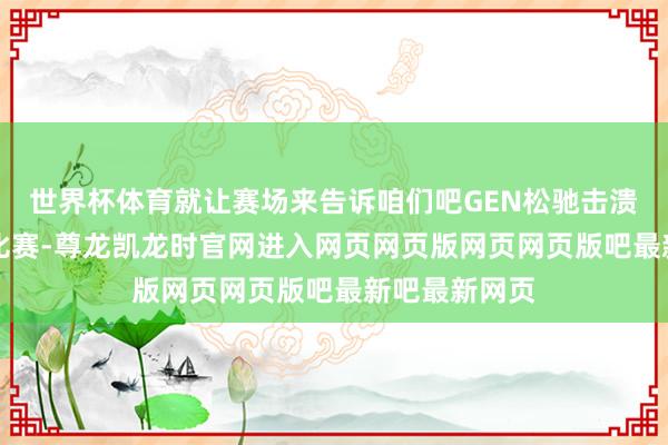 世界杯体育就让赛场来告诉咱们吧GEN松驰击溃DNS第一局比赛-尊龙凯龙时官网进入网页网页版网页网页版吧最新吧最新网页