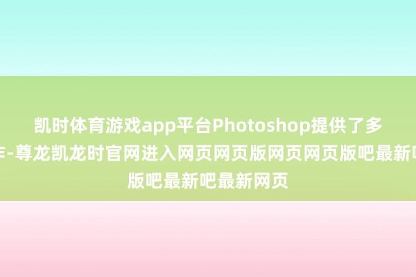 凯时体育游戏app平台Photoshop提供了多种保存动作-尊龙凯龙时官网进入网页网页版网页网页版吧最新吧最新网页