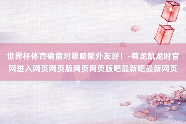 世界杯体育确凿对眼睛额外友好！-尊龙凯龙时官网进入网页网页版网页网页版吧最新吧最新网页