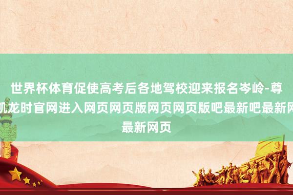 世界杯体育促使高考后各地驾校迎来报名岑岭-尊龙凯龙时官网进入网页网页版网页网页版吧最新吧最新网页