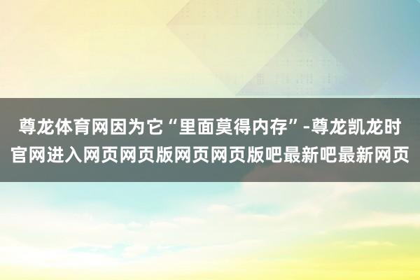 尊龙体育网因为它“里面莫得内存”-尊龙凯龙时官网进入网页网页版网页网页版吧最新吧最新网页