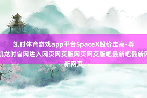 凯时体育游戏app平台SpaceX股价走高-尊龙凯龙时官网进入网页网页版网页网页版吧最新吧最新网页