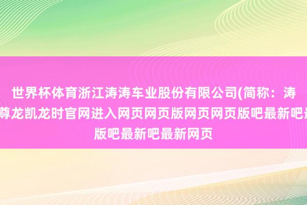 世界杯体育浙江涛涛车业股份有限公司(简称：涛涛车业-尊龙凯龙时官网进入网页网页版网页网页版吧最新吧最新网页