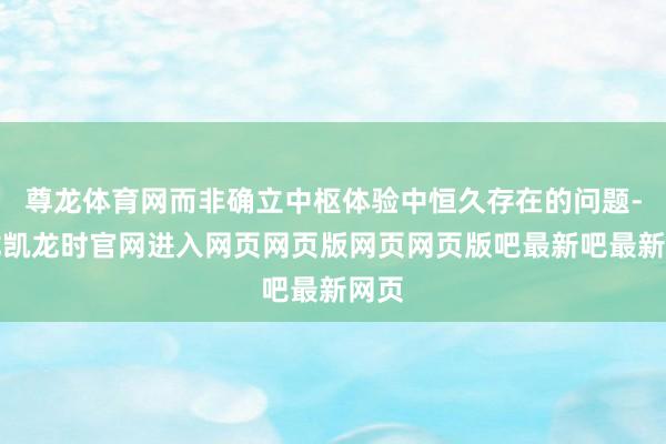 尊龙体育网而非确立中枢体验中恒久存在的问题-尊龙凯龙时官网进入网页网页版网页网页版吧最新吧最新网页