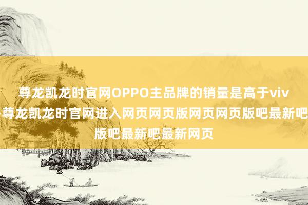 尊龙凯龙时官网OPPO主品牌的销量是高于vivo主品牌-尊龙凯龙时官网进入网页网页版网页网页版吧最新吧最新网页