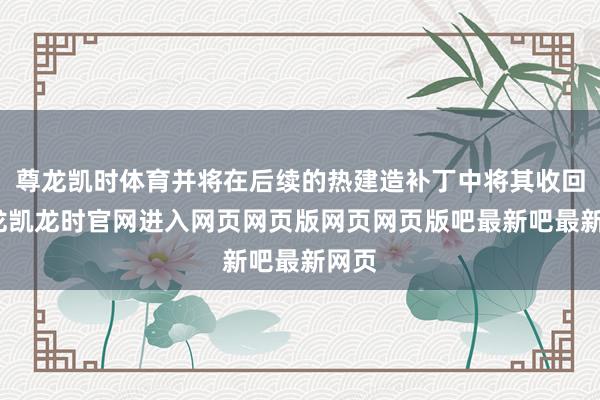 尊龙凯时体育并将在后续的热建造补丁中将其收回-尊龙凯龙时官网进入网页网页版网页网页版吧最新吧最新网页