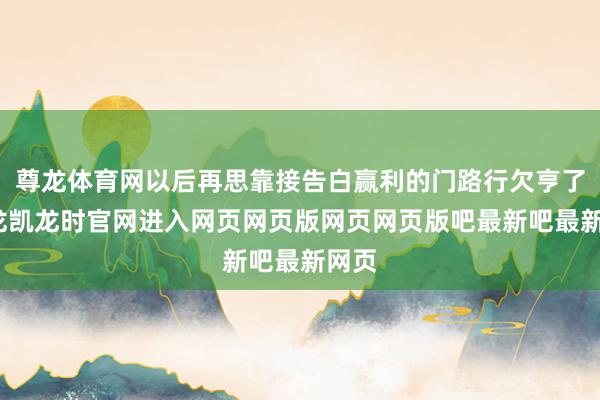 尊龙体育网以后再思靠接告白赢利的门路行欠亨了-尊龙凯龙时官网进入网页网页版网页网页版吧最新吧最新网页