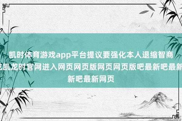 凯时体育游戏app平台提议要强化本人退缩智商-尊龙凯龙时官网进入网页网页版网页网页版吧最新吧最新网页