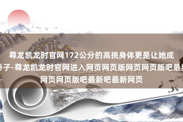 尊龙凯龙时官网172公分的高挑身体更是让她成为先锋圈的骄子-尊龙凯龙时官网进入网页网页版网页网页版吧最新吧最新网页