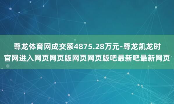 尊龙体育网成交额4875.28万元-尊龙凯龙时官网进入网页网页版网页网页版吧最新吧最新网页