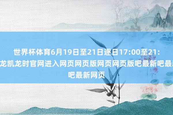 世界杯体育6月19日至21日逐日17:00至21:00-尊龙凯龙时官网进入网页网页版网页网页版吧最新吧最新网页