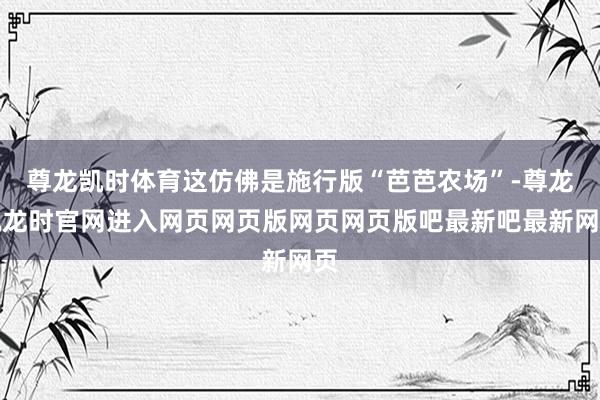 尊龙凯时体育这仿佛是施行版“芭芭农场”-尊龙凯龙时官网进入网页网页版网页网页版吧最新吧最新网页