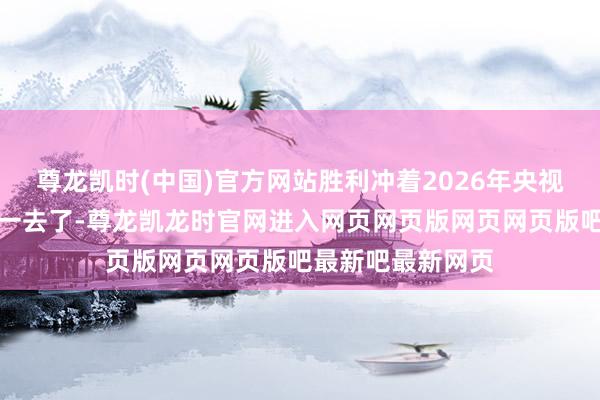 尊龙凯时(中国)官方网站胜利冲着2026年央视长剧收视倒数第一去了-尊龙凯龙时官网进入网页网页版网页网页版吧最新吧最新网页