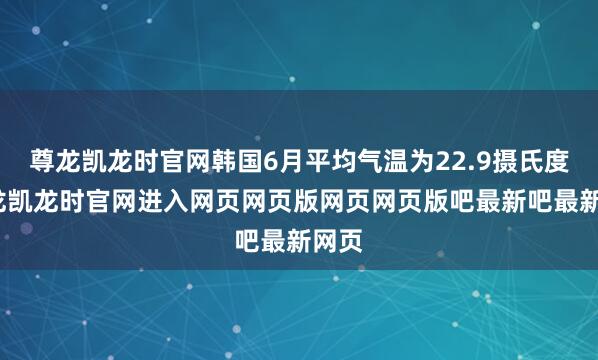 尊龙凯龙时官网韩国6月平均气温为22.9摄氏度-尊龙凯龙时官网进入网页网页版网页网页版吧最新吧最新网页