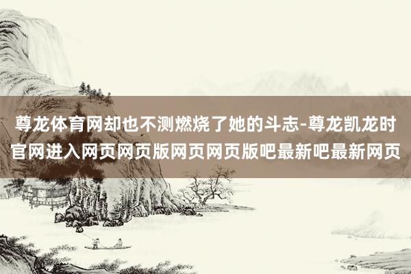 尊龙体育网却也不测燃烧了她的斗志-尊龙凯龙时官网进入网页网页版网页网页版吧最新吧最新网页