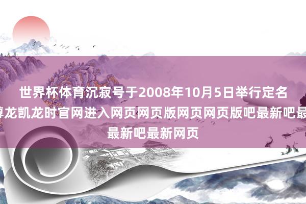 世界杯体育沉寂号于2008年10月5日举行定名庆典-尊龙凯龙时官网进入网页网页版网页网页版吧最新吧最新网页