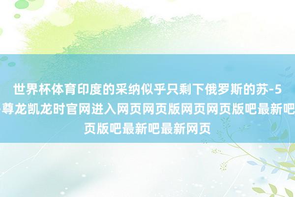 世界杯体育印度的采纳似乎只剩下俄罗斯的苏-57战役机-尊龙凯龙时官网进入网页网页版网页网页版吧最新吧最新网页