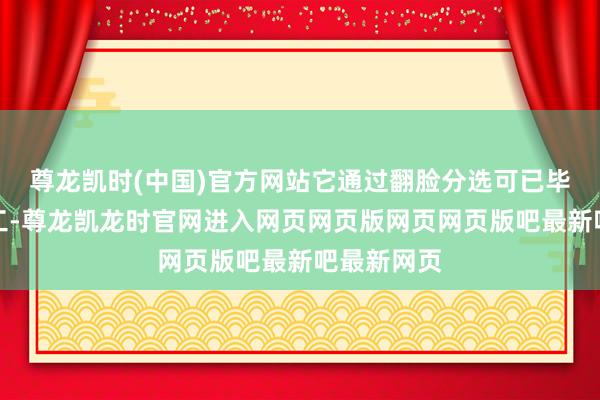尊龙凯时(中国)官方网站它通过翻脸分选可已毕更快的加工-尊龙凯龙时官网进入网页网页版网页网页版吧最新吧最新网页