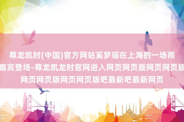 尊龙凯时(中国)官方网站奚梦瑶在上海的一场雨中大秀上算作压轴嘉宾登场-尊龙凯龙时官网进入网页网页版网页网页版吧最新吧最新网页