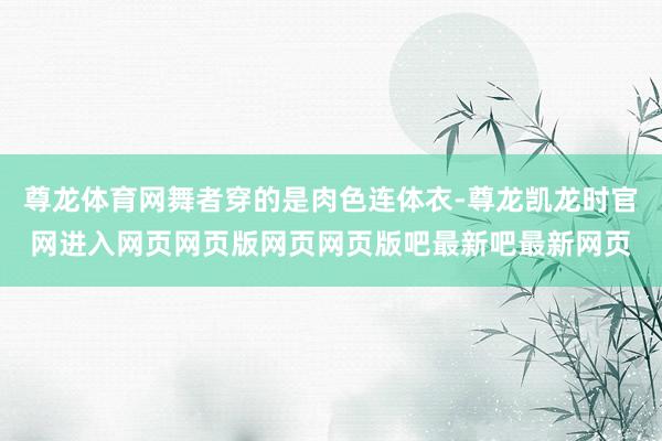 尊龙体育网舞者穿的是肉色连体衣-尊龙凯龙时官网进入网页网页版网页网页版吧最新吧最新网页