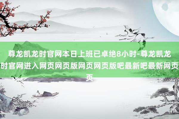 尊龙凯龙时官网本日上班已卓绝8小时-尊龙凯龙时官网进入网页网页版网页网页版吧最新吧最新网页