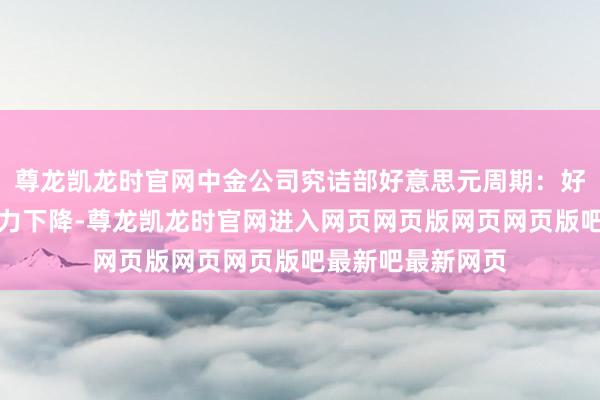 尊龙凯龙时官网中金公司究诘部好意思元周期：好意思元钞票诱导力下降-尊龙凯龙时官网进入网页网页版网页网页版吧最新吧最新网页