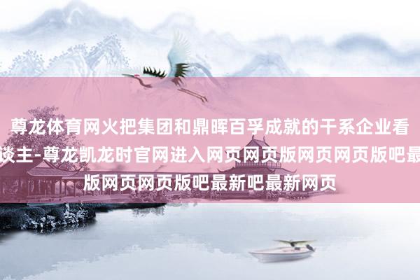 尊龙体育网火把集团和鼎晖百孚成就的干系企业看成一致行为东谈主-尊龙凯龙时官网进入网页网页版网页网页版吧最新吧最新网页