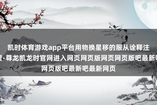 凯时体育游戏app平台用物换星移的服从诠释注解奉献谈理-尊龙凯龙时官网进入网页网页版网页网页版吧最新吧最新网页