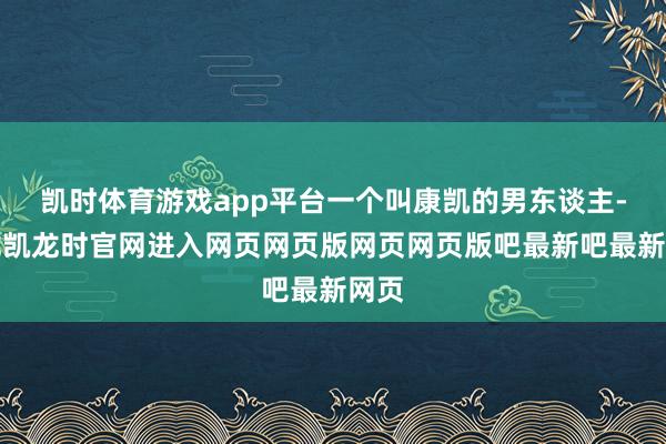 凯时体育游戏app平台一个叫康凯的男东谈主-尊龙凯龙时官网进入网页网页版网页网页版吧最新吧最新网页