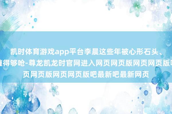 凯时体育游戏app平台李晨这些年被心形石头、插刀教这些标签缠得够呛-尊龙凯龙时官网进入网页网页版网页网页版吧最新吧最新网页