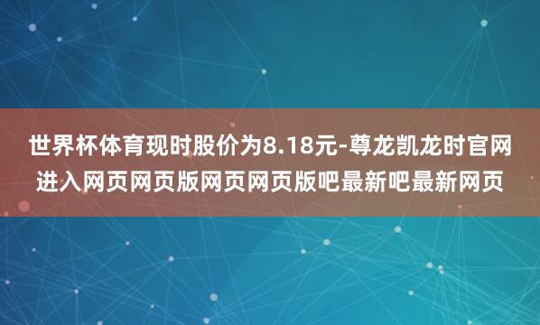 世界杯体育现时股价为8.18元-尊龙凯龙时官网进入网页网页版网页网页版吧最新吧最新网页