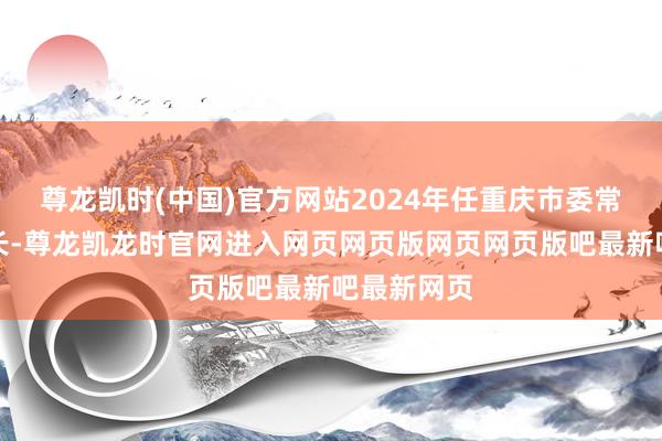 尊龙凯时(中国)官方网站2024年任重庆市委常委、秘书长-尊龙凯龙时官网进入网页网页版网页网页版吧最新吧最新网页
