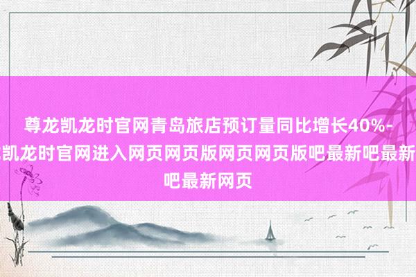 尊龙凯龙时官网青岛旅店预订量同比增长40%-尊龙凯龙时官网进入网页网页版网页网页版吧最新吧最新网页