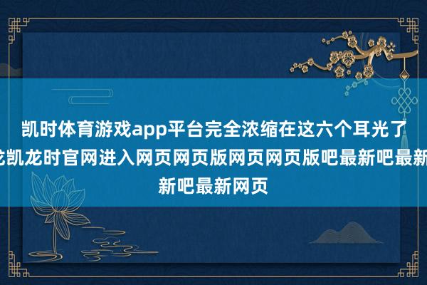 凯时体育游戏app平台完全浓缩在这六个耳光了-尊龙凯龙时官网进入网页网页版网页网页版吧最新吧最新网页