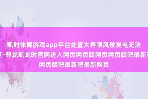 凯时体育游戏app平台处置大界限风景发电无法上网的艰巨-尊龙凯龙时官网进入网页网页版网页网页版吧最新吧最新网页