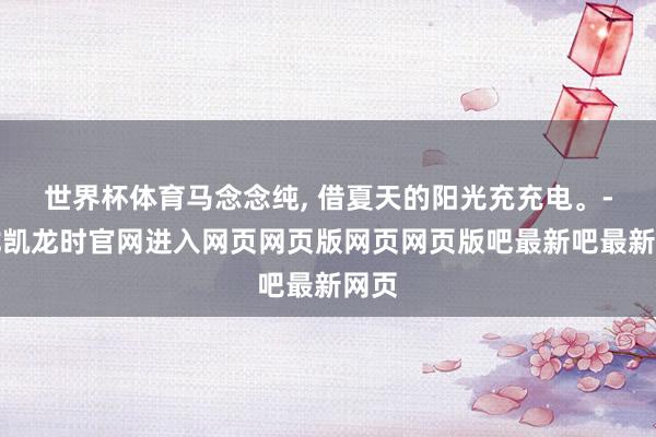 世界杯体育马念念纯, 借夏天的阳光充充电。-尊龙凯龙时官网进入网页网页版网页网页版吧最新吧最新网页