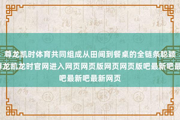 尊龙凯时体育共同组成从田间到餐桌的全链条聪颖矩阵-尊龙凯龙时官网进入网页网页版网页网页版吧最新吧最新网页