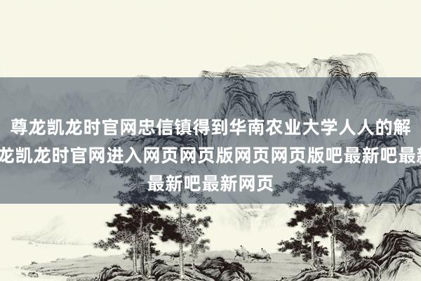 尊龙凯龙时官网忠信镇得到华南农业大学人人的解救-尊龙凯龙时官网进入网页网页版网页网页版吧最新吧最新网页