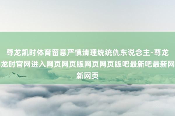 尊龙凯时体育留意严慎清理统统仇东说念主-尊龙凯龙时官网进入网页网页版网页网页版吧最新吧最新网页