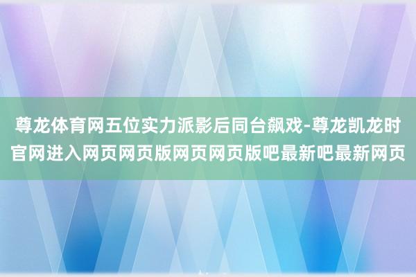 尊龙体育网五位实力派影后同台飙戏-尊龙凯龙时官网进入网页网页版网页网页版吧最新吧最新网页