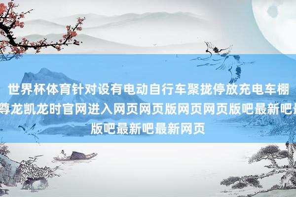 世界杯体育针对设有电动自行车聚拢停放充电车棚的小区-尊龙凯龙时官网进入网页网页版网页网页版吧最新吧最新网页
