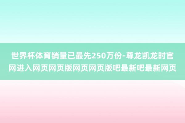 世界杯体育销量已最先250万份-尊龙凯龙时官网进入网页网页版网页网页版吧最新吧最新网页